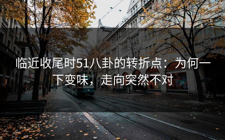 临近收尾时51八卦的转折点：为何一下变味，走向突然不对